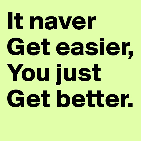 It naver
Get easier,
You just
Get better.