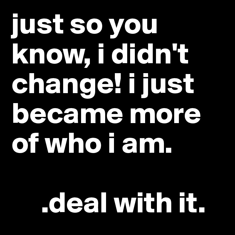 just so you know, i didn't change! i just became more of who i am.

     .deal with it.