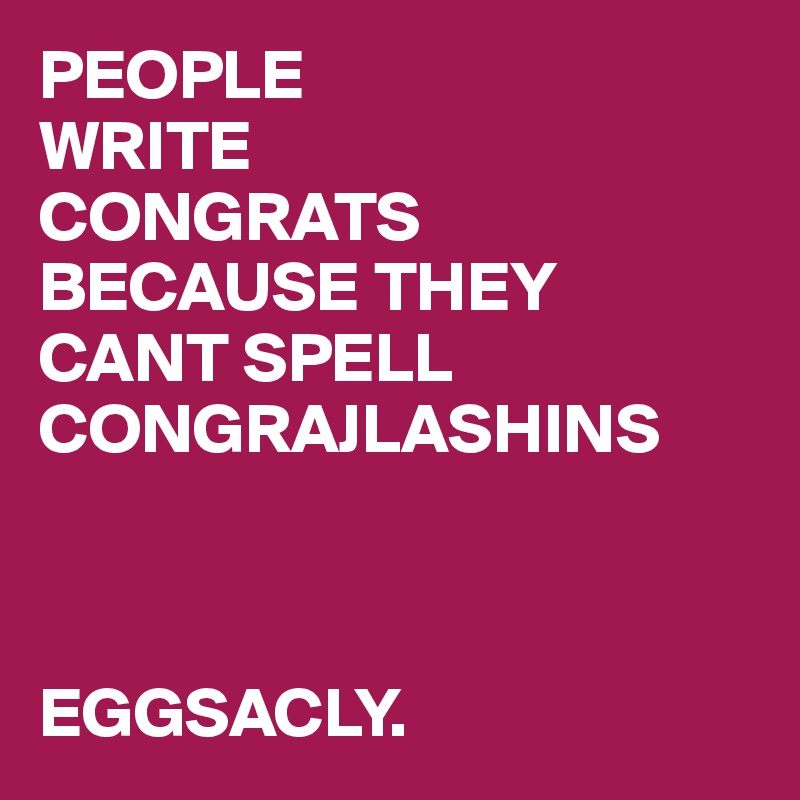 PEOPLE 
WRITE 
CONGRATS 
BECAUSE THEY 
CANT SPELL CONGRAJLASHINS



EGGSACLY.