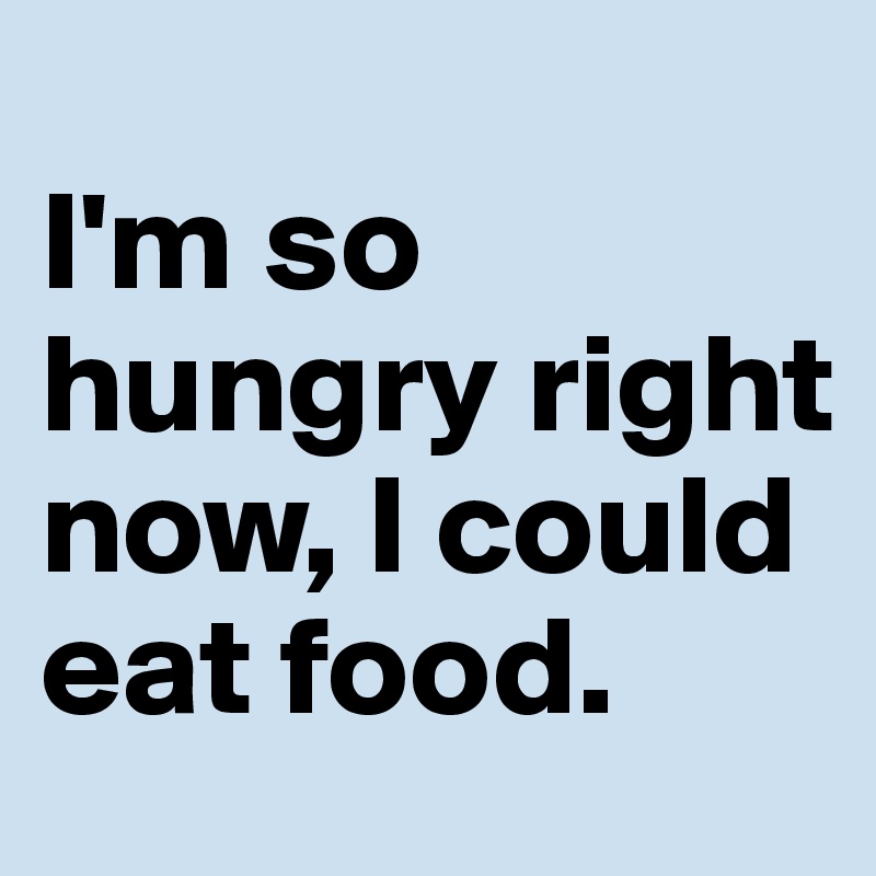 
I'm so hungry right now, I could eat food. 