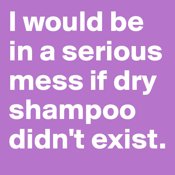 I would be in a serious mess if dry shampoo didn't exist.
