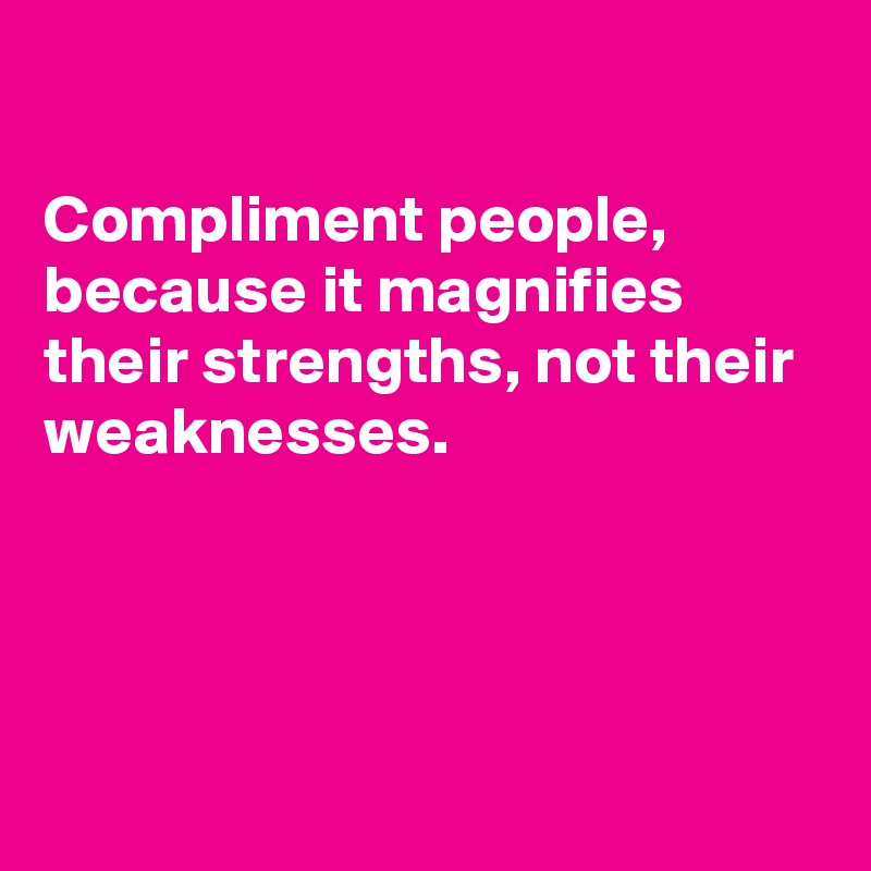 

Compliment people, because it magnifies their strengths, not their weaknesses.




