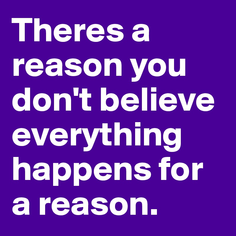 Theres a reason you don't believe everything happens for a reason.