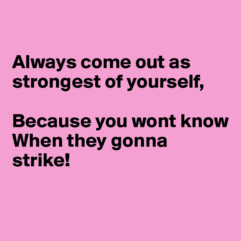 

Always come out as strongest of yourself,

Because you wont know 
When they gonna strike!

