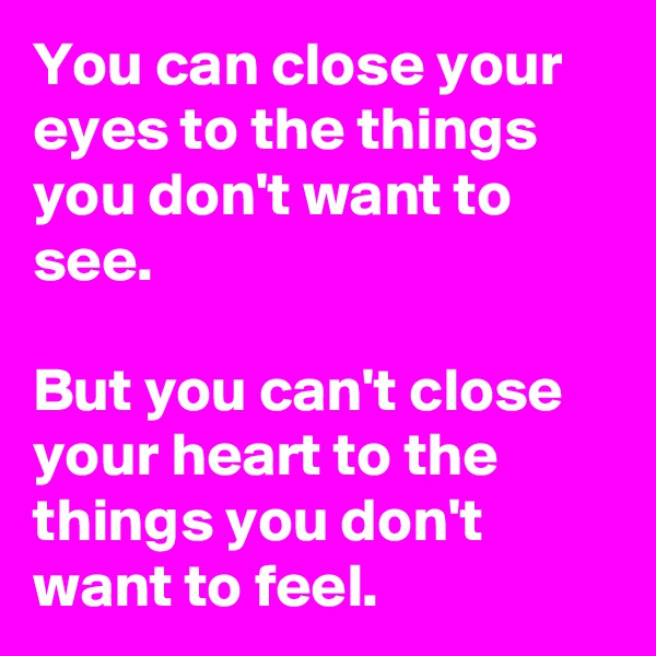 You can close your eyes to the things you don't want to see. 

But you can't close your heart to the things you don't want to feel. 