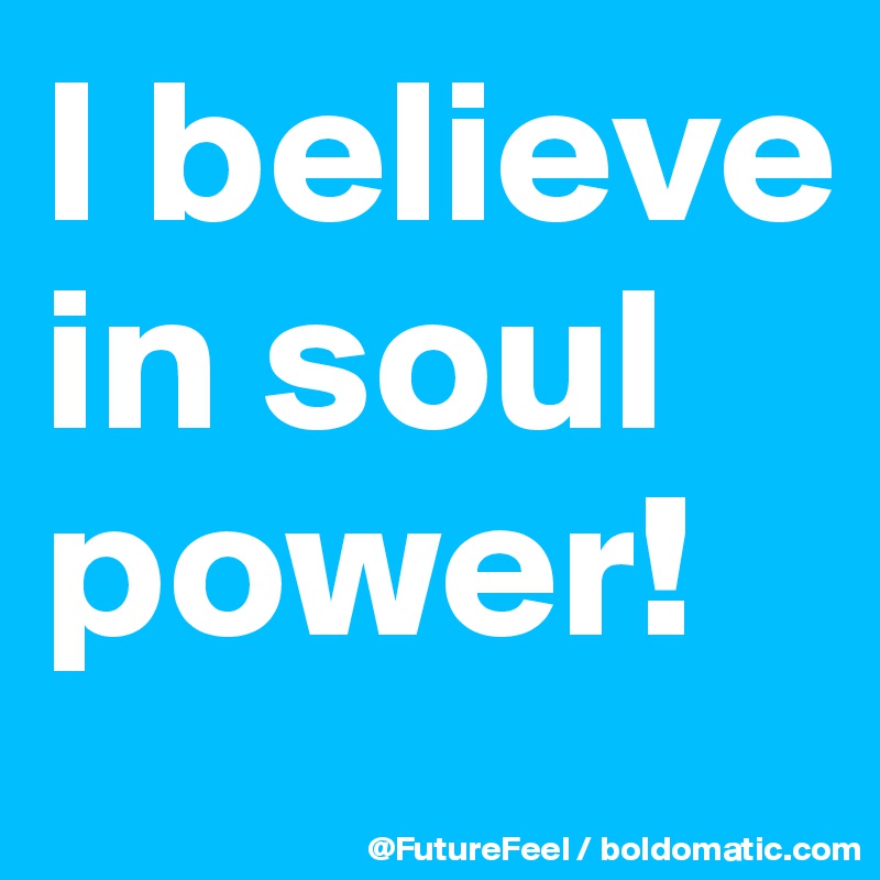I believe in soul power! 