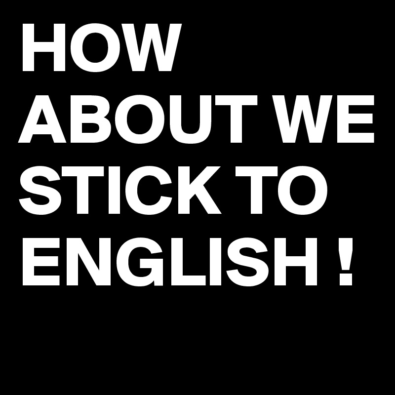HOW ABOUT WE STICK TO ENGLISH ! 