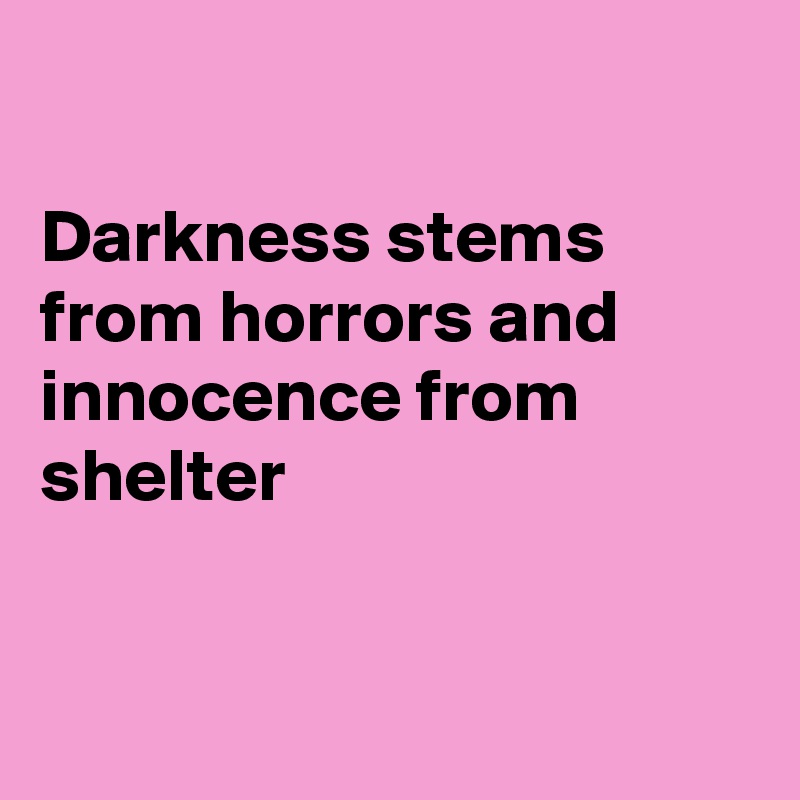 

Darkness stems from horrors and innocence from shelter


