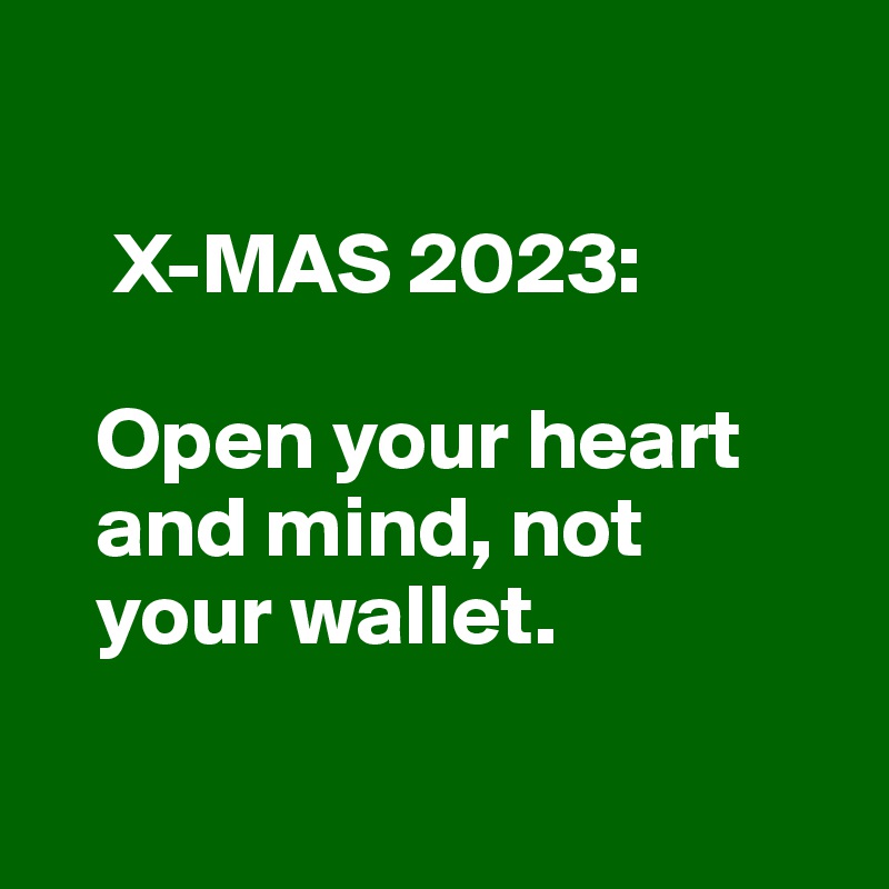 

    X-MAS 2023:

   Open your heart 
   and mind, not
   your wallet.

