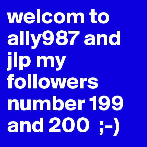 welcom to ally987 and jlp my followers number 199 and 200  ;-)