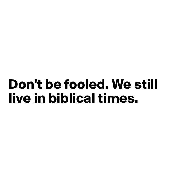 




Don't be fooled. We still live in biblical times. 



