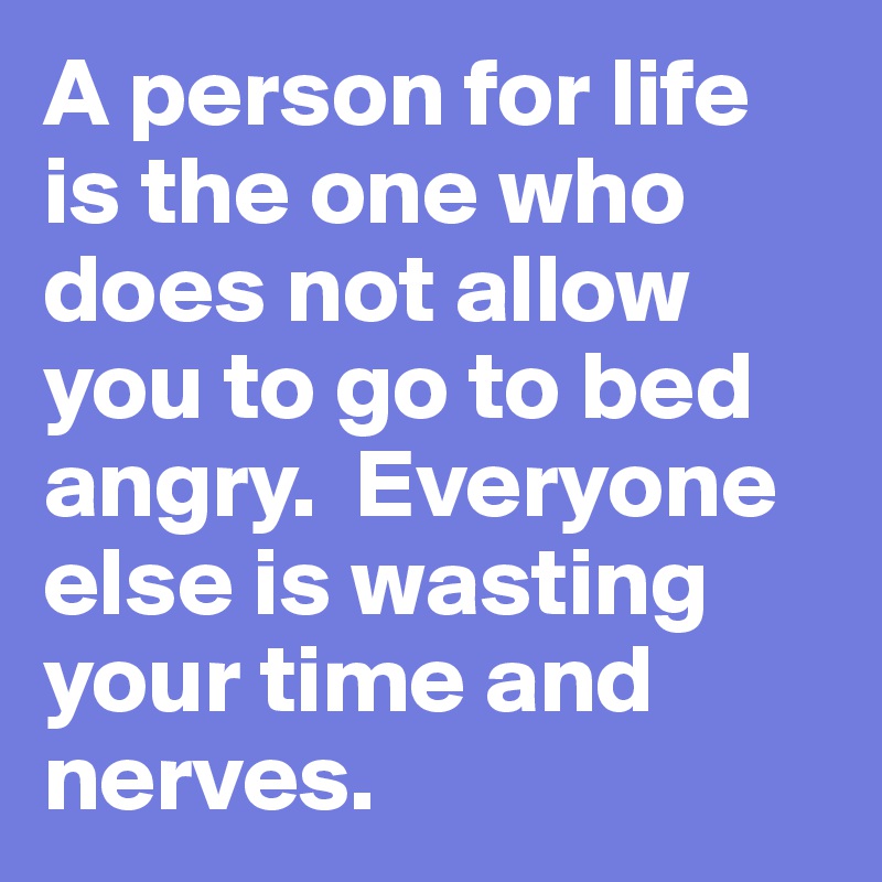 A person for life is the one who does not allow you to go to bed angry.  Everyone else is wasting your time and nerves.