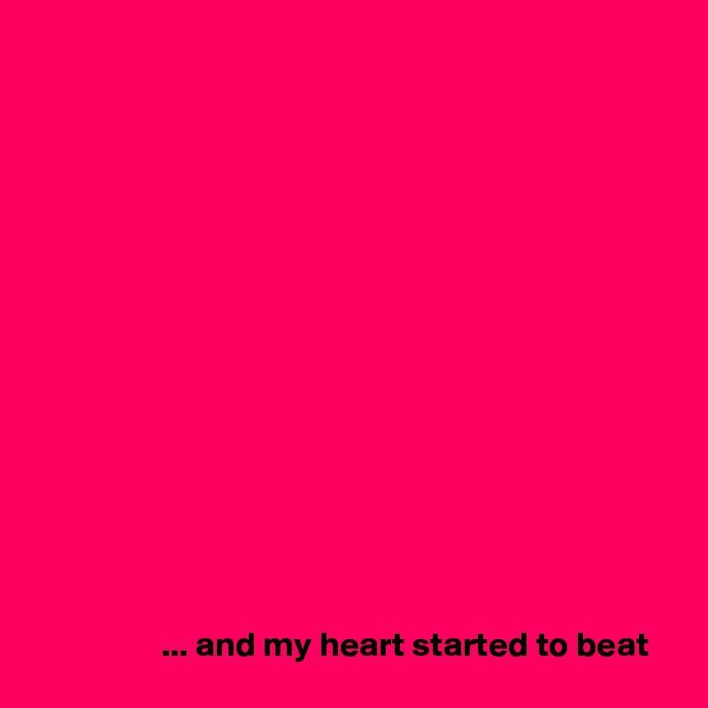 















                  ... and my heart started to beat
