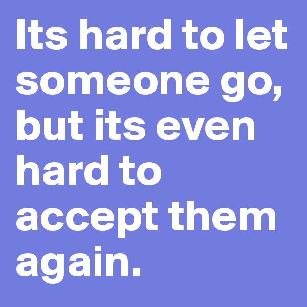 Its hard to let someone go, but its even hard to accept them again.