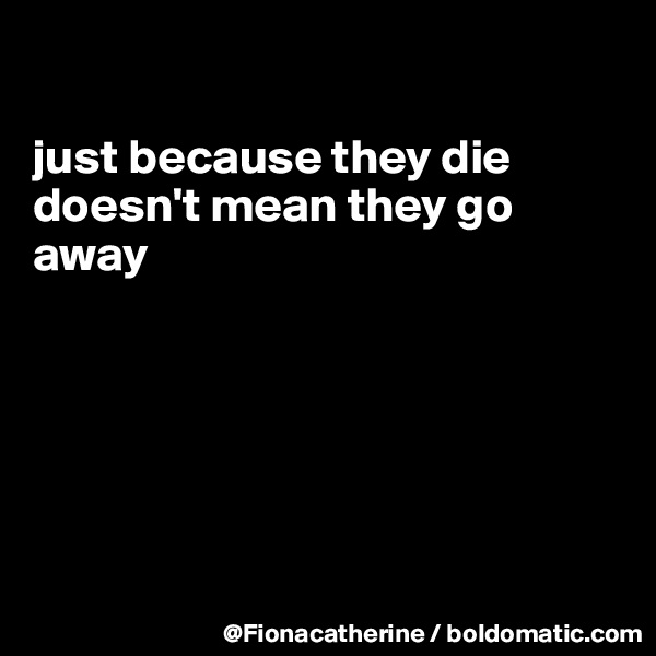 

just because they die
doesn't mean they go
away






