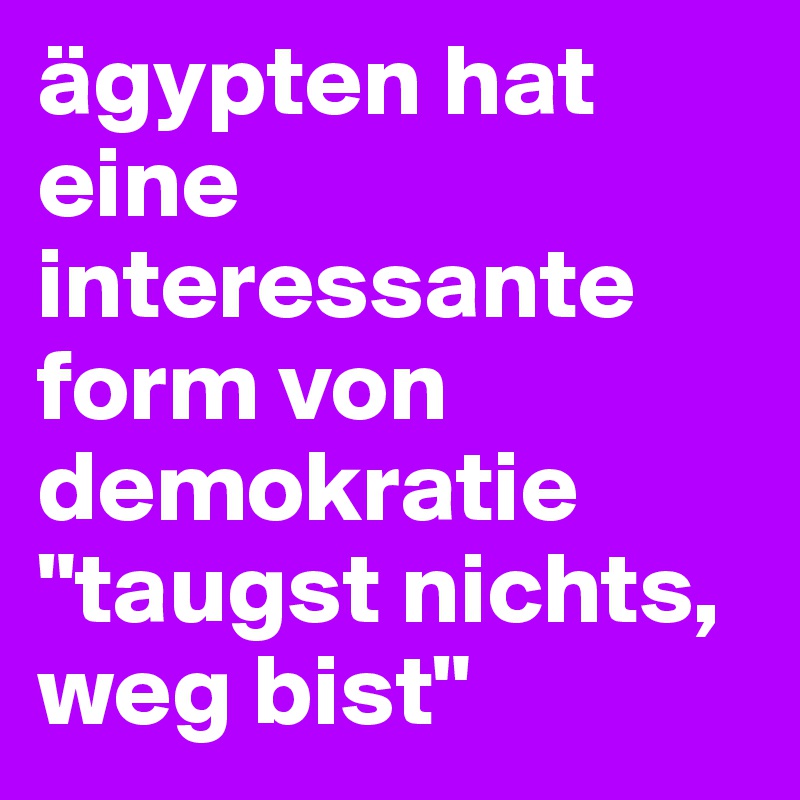 ägypten hat eine interessante form von demokratie "taugst nichts, weg bist"