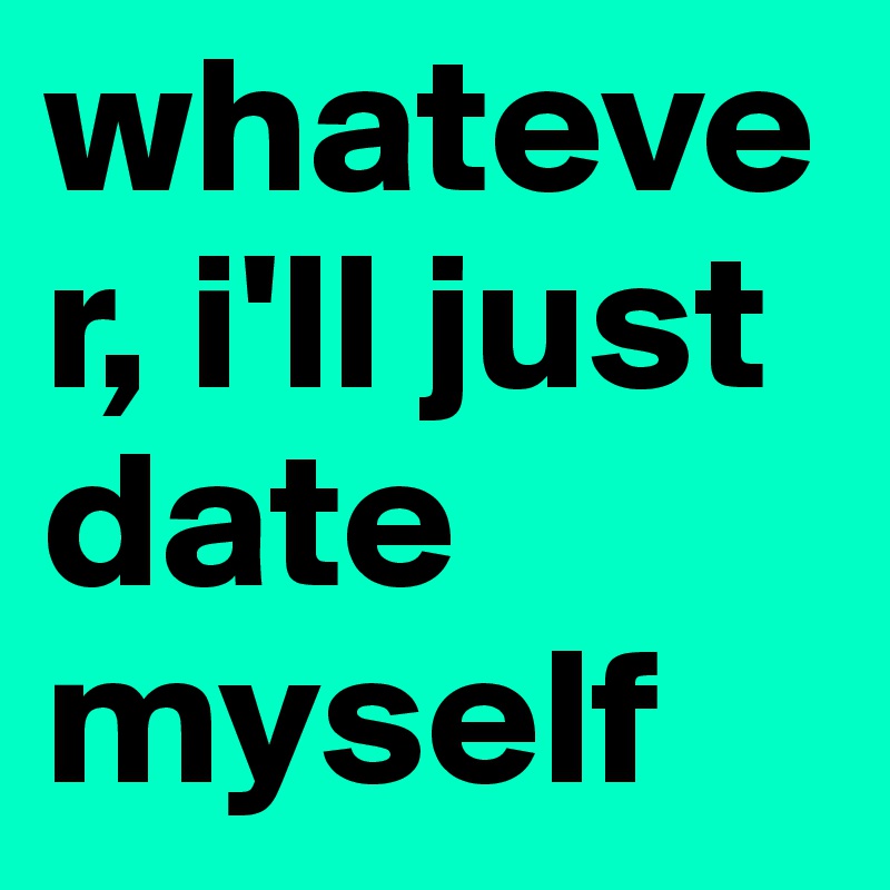 whatever, i'll just date myself 