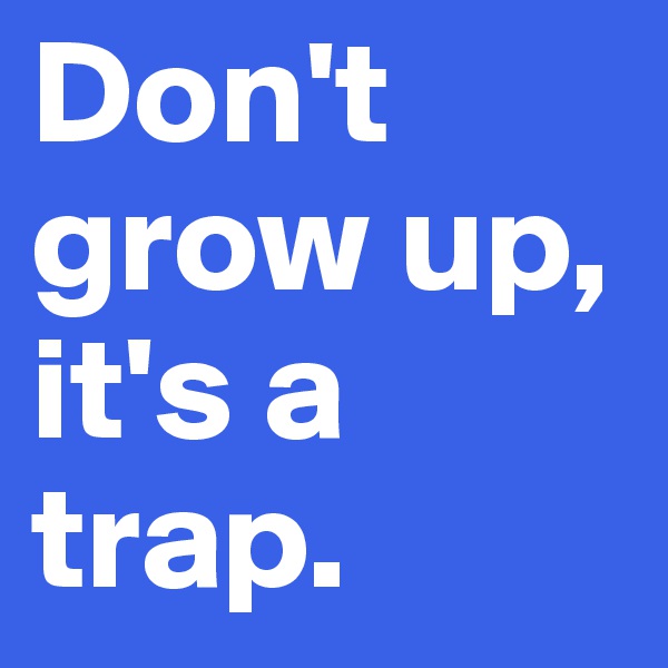 Don't grow up, it's a trap.