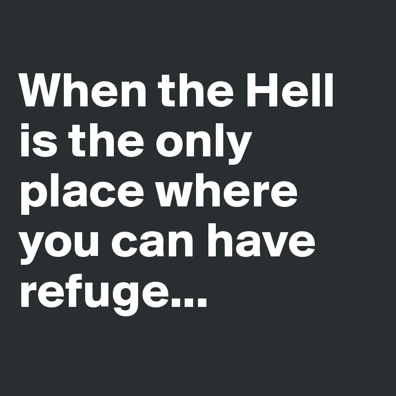
When the Hell is the only place where you can have refuge...
