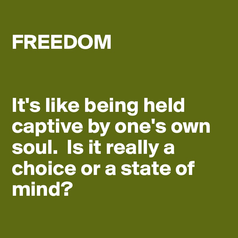 
FREEDOM


It's like being held captive by one's own soul.  Is it really a choice or a state of mind?
