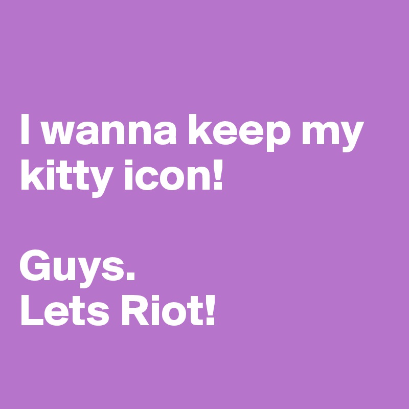 

I wanna keep my kitty icon! 

Guys.
Lets Riot!

