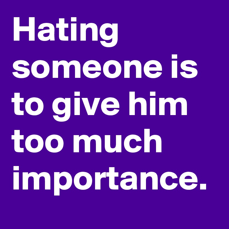 Hating someone is to give him too much importance.