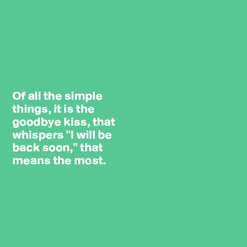 





Of all the simple 
things, it is the 
goodbye kiss, that 
whispers "I will be 
back soon," that 
means the most. 





