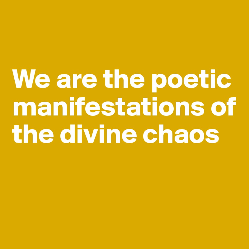 

We are the poetic manifestations of the divine chaos


