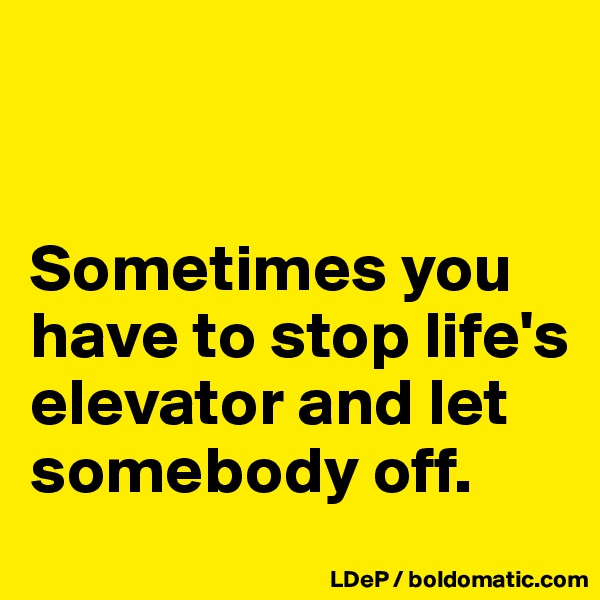 


Sometimes you have to stop life's elevator and let somebody off. 
