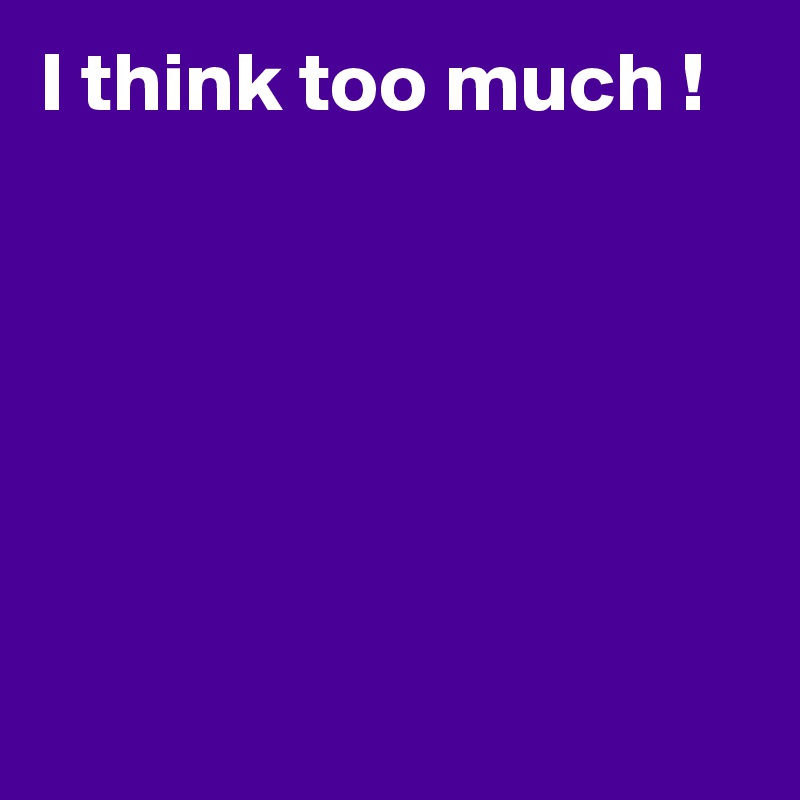 I think too much !






