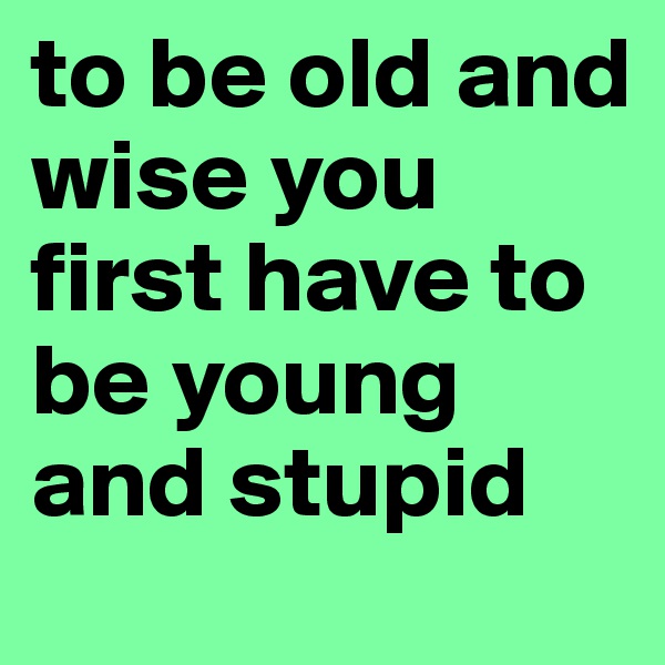 to be old and wise you first have to be young and stupid