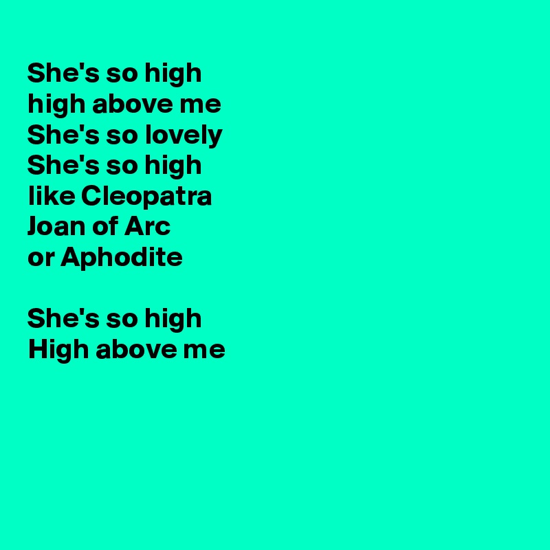 
She's so high
high above me
She's so lovely
She's so high
like Cleopatra
Joan of Arc
or Aphodite

She's so high
High above me




