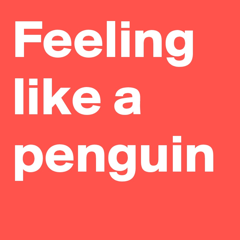 Feeling like a penguin