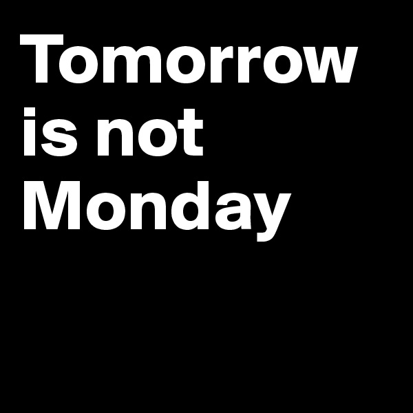 Tomorrow is not Monday

