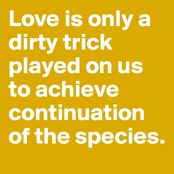 Love is only a dirty trick played on us to achieve continuation of the species.