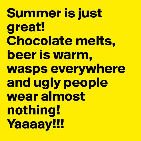 Summer is just great!
Chocolate melts, beer is warm, wasps everywhere and ugly people wear almost nothing!
Yaaaay!!!
