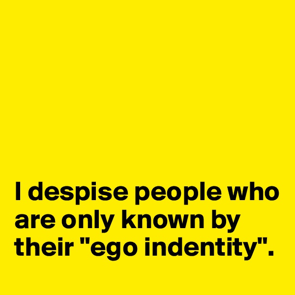 





I despise people who are only known by their "ego indentity". 