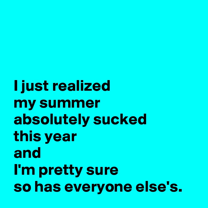 



 I just realized 
 my summer 
 absolutely sucked 
 this year 
 and 
 I'm pretty sure 
 so has everyone else's.