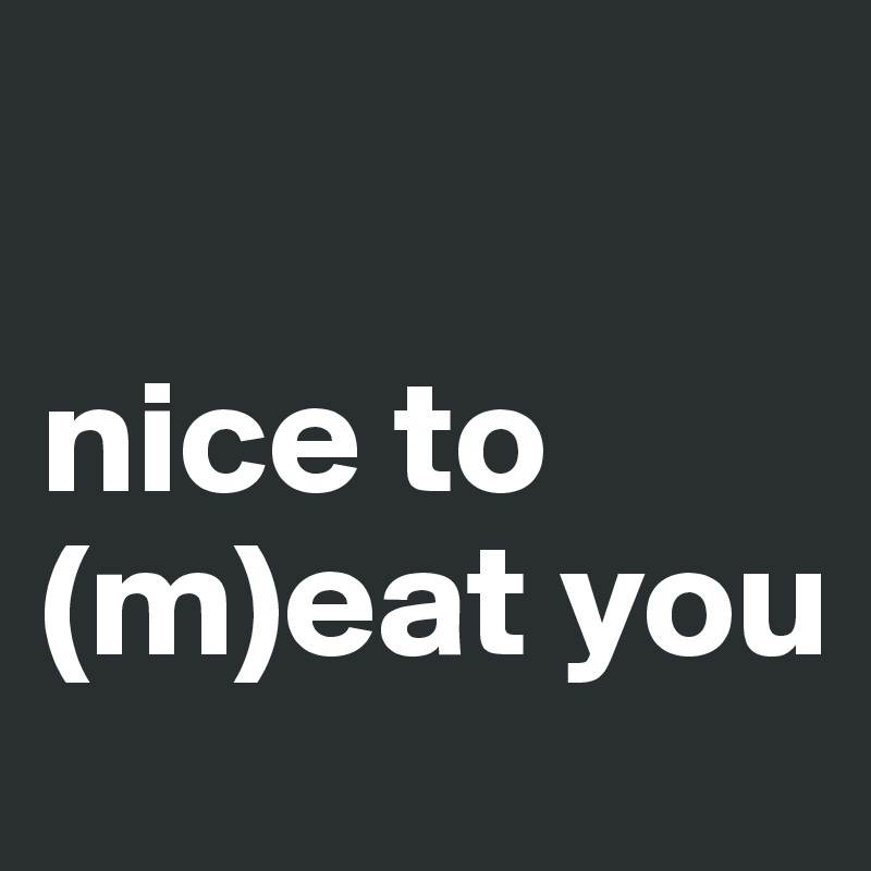 

nice to (m)eat you