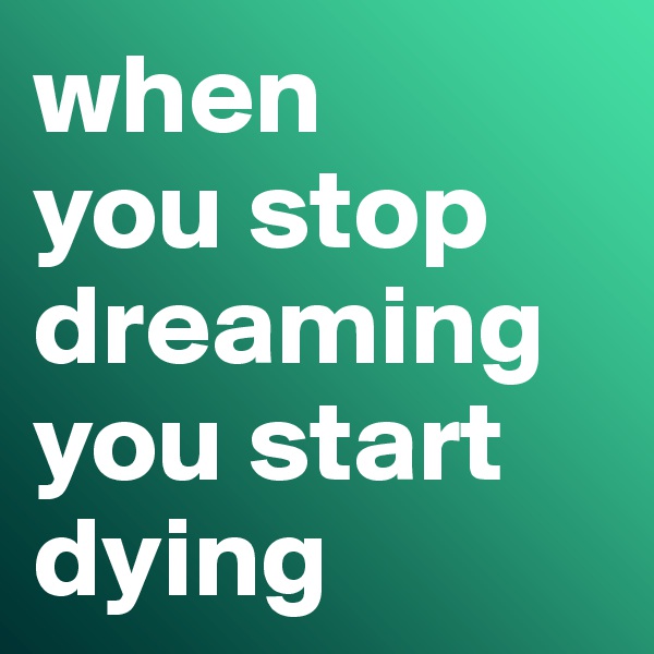 when 
you stop dreaming you start dying