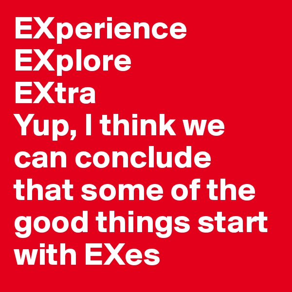 EXperience
EXplore
EXtra
Yup, I think we can conclude that some of the good things start with EXes