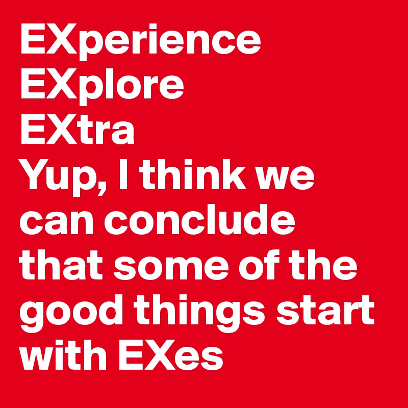 EXperience
EXplore
EXtra
Yup, I think we can conclude that some of the good things start with EXes