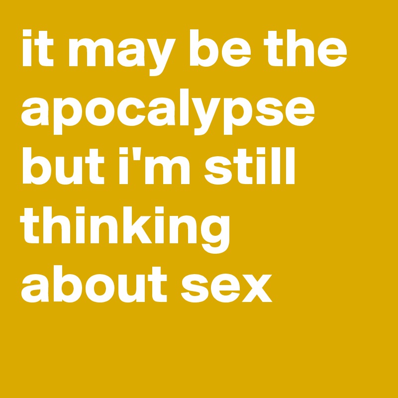it may be the apocalypse but i'm still thinking about sex
