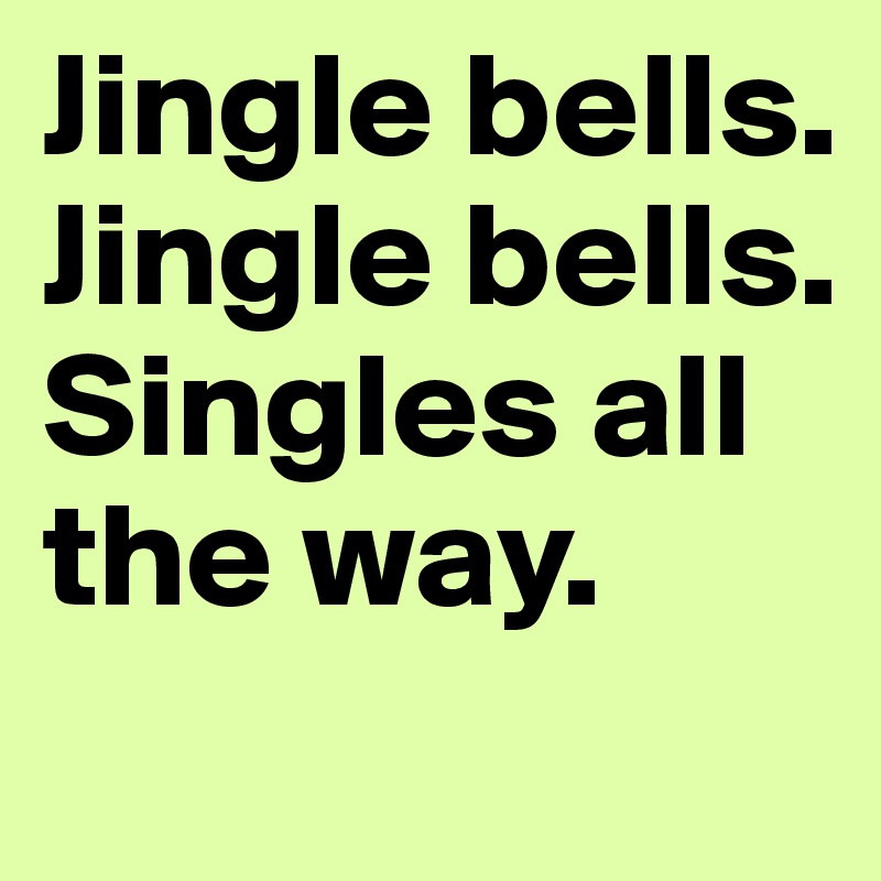 Jingle bells. Jingle bells. Singles all the way.