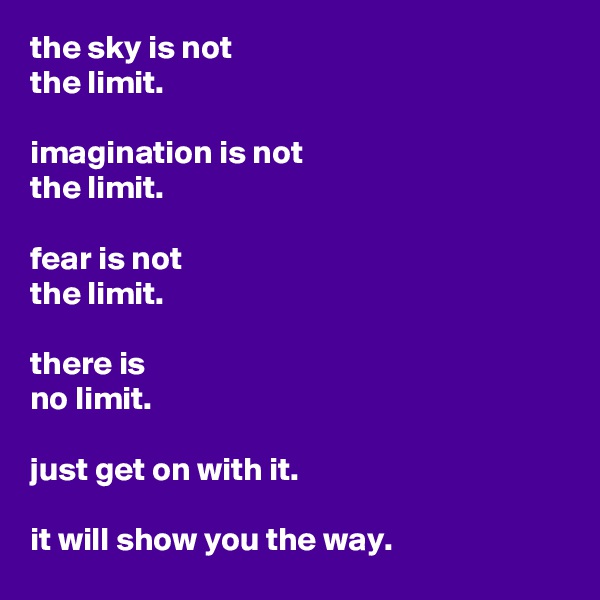 the sky is not
the limit.

imagination is not
the limit.

fear is not
the limit.

there is
no limit.

just get on with it.

it will show you the way.