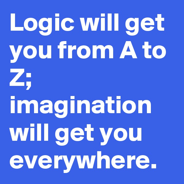 Logic will get you from A to Z; imagination will get you everywhere. 