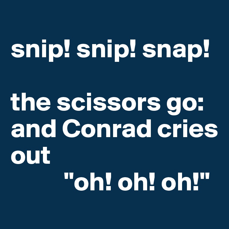 
snip! snip! snap! 

the scissors go: and Conrad cries 
out 
          "oh! oh! oh!"