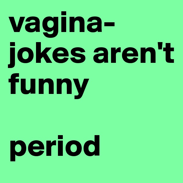 vagina-jokes aren't funny

period