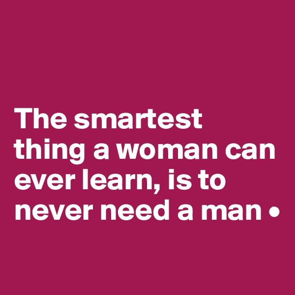 


The smartest thing a woman can ever learn, is to never need a man •

