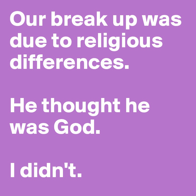 Our break up was due to religious differences. 

He thought he was God. 

I didn't. 